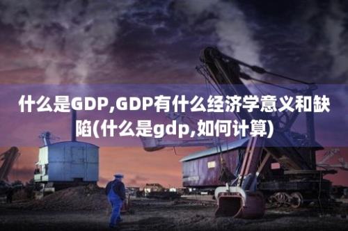 什么是GDP,GDP有什么经济学意义和缺陷(什么是gdp,如何计算)