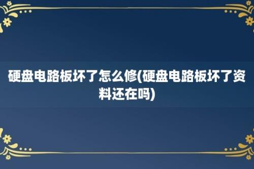 硬盘电路板坏了怎么修(硬盘电路板坏了资料还在吗)