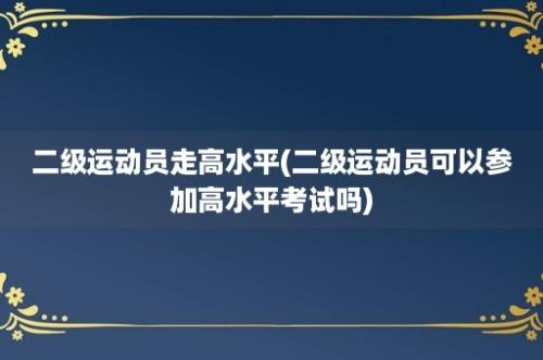 二级运动员走高水平(二级运动员可以参加高水平考试吗)