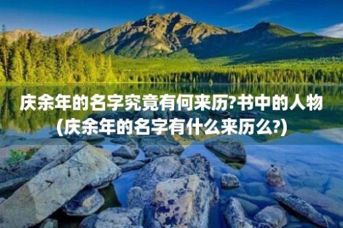 庆余年的名字究竟有何来历?书中的人物(庆余年的名字有什么来历么?)