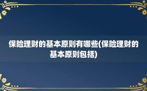 保险理财的基本原则有哪些(保险理财的基本原则包括)