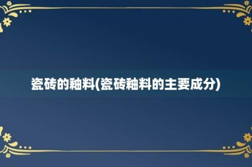 瓷砖的釉料(瓷砖釉料的主要成分)