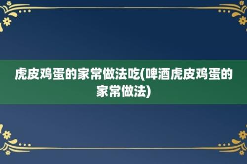 虎皮鸡蛋的家常做法吃(啤酒虎皮鸡蛋的家常做法)