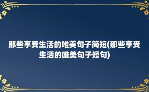 那些享受生活的唯美句子简短(那些享受生活的唯美句子短句)