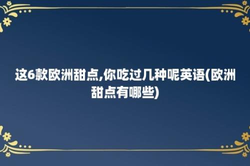 这6款欧洲甜点,你吃过几种呢英语(欧洲甜点有哪些)