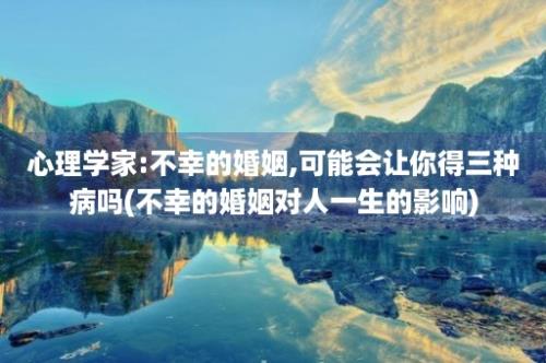 心理学家:不幸的婚姻,可能会让你得三种病吗(不幸的婚姻对人一生的影响)