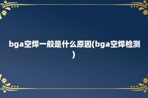 bga空焊一般是什么原因(bga空焊检测)