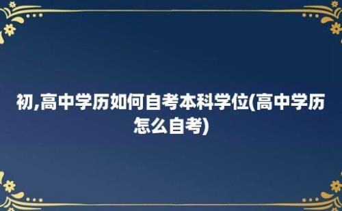 初,高中学历如何自考本科学位(高中学历怎么自考)