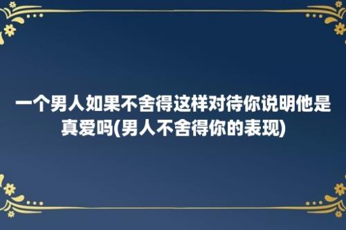 一个男人如果不舍得这样对待你说明他是真爱吗(男人不舍得你的表现)