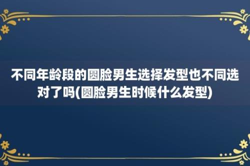 不同年龄段的圆脸男生选择发型也不同选对了吗(圆脸男生时候什么发型)