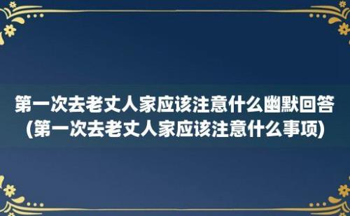 第一次去老丈人家应该注意什么幽默回答(第一次去老丈人家应该注意什么事项)