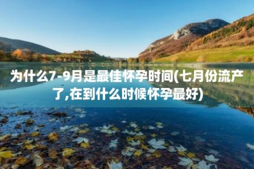 为什么7-9月是最佳怀孕时间(七月份流产了,在到什么时候怀孕最好)