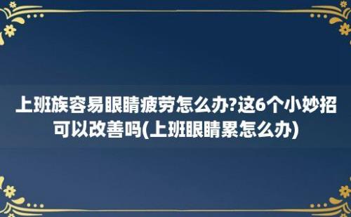 上班族容易眼睛疲劳怎么办?这6个小妙招可以改善吗(上班眼睛累怎么办)