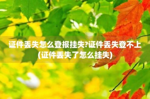 证件丢失怎么登报挂失?证件丢失登不上(证件丢失了怎么挂失)