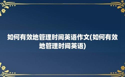 如何有效地管理时间英语作文(如何有效地管理时间英语)