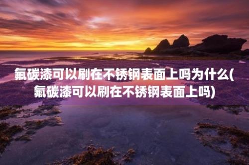 氟碳漆可以刷在不锈钢表面上吗为什么(氟碳漆可以刷在不锈钢表面上吗)