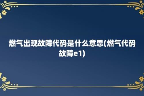 燃气出现故障代码是什么意思(燃气代码故障e1)