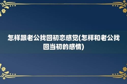 怎样跟老公找回初恋感觉(怎样和老公找回当初的感情)