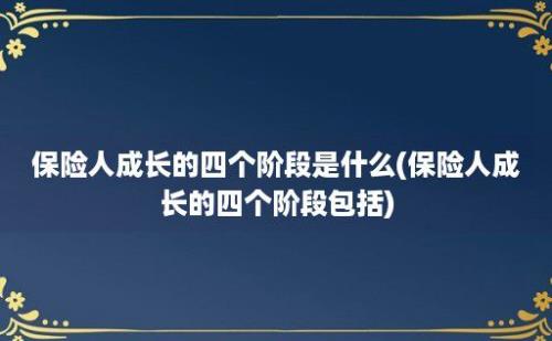 保险人成长的四个阶段是什么(保险人成长的四个阶段包括)