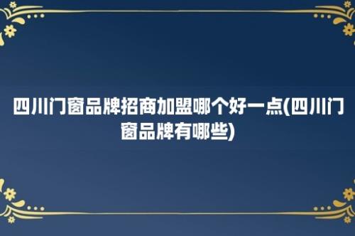 四川门窗品牌招商加盟哪个好一点(四川门窗品牌有哪些)