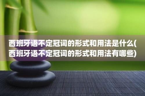 西班牙语不定冠词的形式和用法是什么(西班牙语不定冠词的形式和用法有哪些)