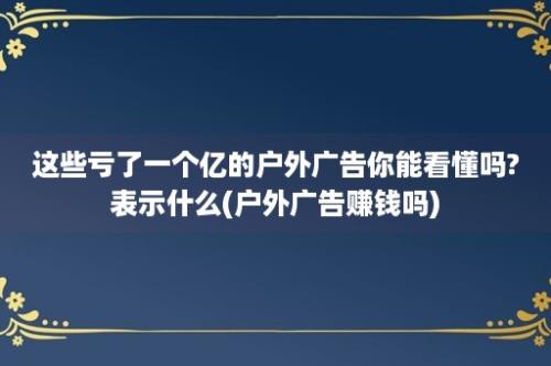 这些亏了一个亿的户外广告你能看懂吗?表示什么(户外广告赚钱吗)