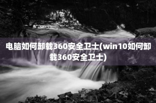 电脑如何卸载360安全卫士(win10如何卸载360安全卫士)