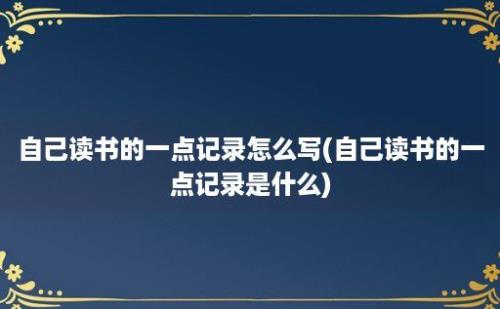 自己读书的一点记录怎么写(自己读书的一点记录是什么)