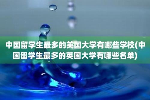 中国留学生最多的英国大学有哪些学校(中国留学生最多的英国大学有哪些名单)