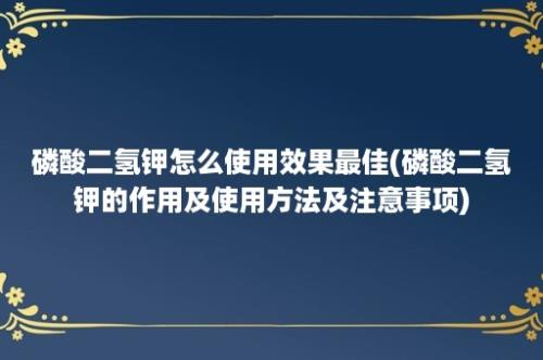 磷酸二氢钾怎么使用效果最佳(磷酸二氢钾的作用及使用方法及注意事项)