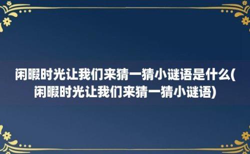 闲暇时光让我们来猜一猜小谜语是什么(闲暇时光让我们来猜一猜小谜语)