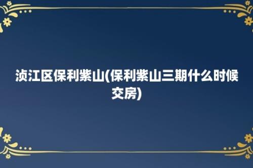 浈江区保利紫山(保利紫山三期什么时候交房)