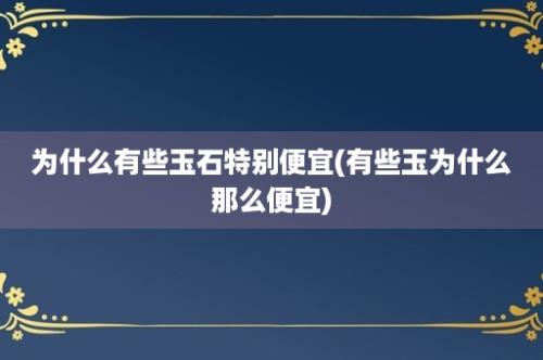 为什么有些玉石特别便宜(有些玉为什么那么便宜)