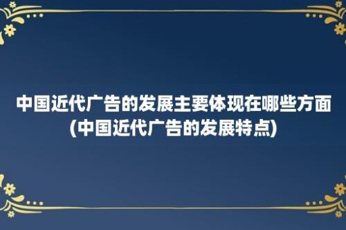 中国近代广告的发展主要体现在哪些方面(中国近代广告的发展特点)