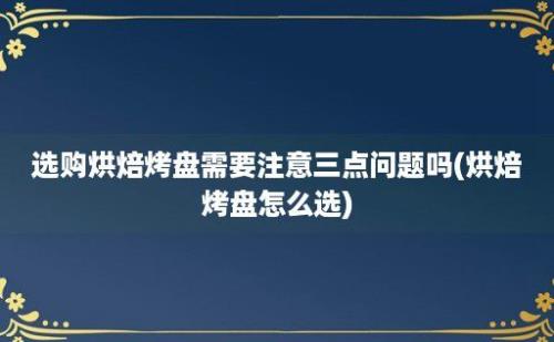 选购烘焙烤盘需要注意三点问题吗(烘焙烤盘怎么选)