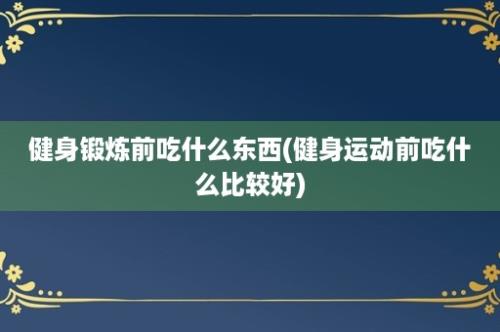 健身锻炼前吃什么东西(健身运动前吃什么比较好)