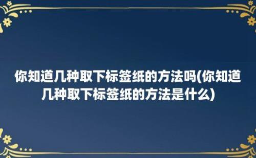 你知道几种取下标签纸的方法吗(你知道几种取下标签纸的方法是什么)