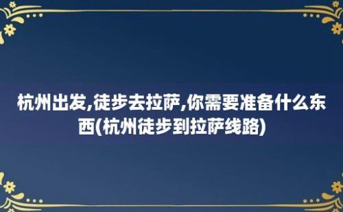 杭州出发,徒步去拉萨,你需要准备什么东西(杭州徒步到拉萨线路)