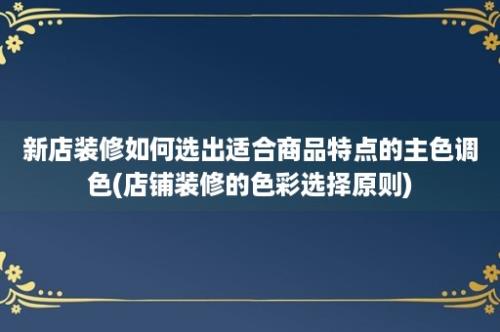 新店装修如何选出适合商品特点的主色调色(店铺装修的色彩选择原则)