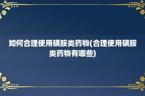 如何合理使用磺胺类药物(合理使用磺胺类药物有哪些)