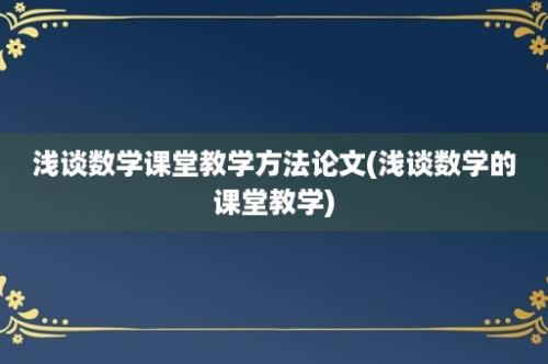 浅谈数学课堂教学方法论文(浅谈数学的课堂教学)