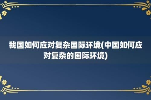 我国如何应对复杂国际环境(中国如何应对复杂的国际环境)