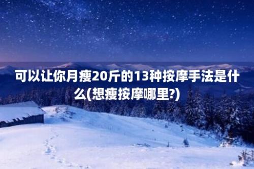 可以让你月瘦20斤的13种按摩手法是什么(想瘦按摩哪里?)