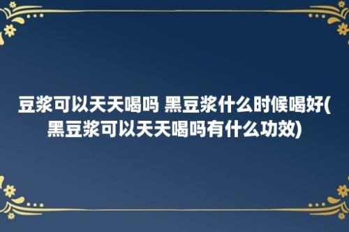 豆浆可以天天喝吗 黑豆浆什么时候喝好(黑豆浆可以天天喝吗有什么功效)