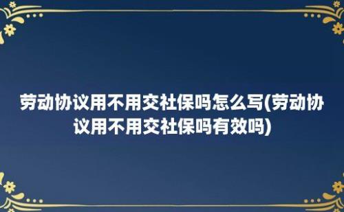 劳动协议用不用交社保吗怎么写(劳动协议用不用交社保吗有效吗)