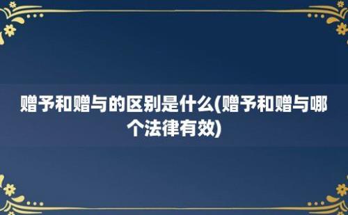 赠予和赠与的区别是什么(赠予和赠与哪个法律有效)