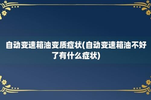 自动变速箱油变质症状(自动变速箱油不好了有什么症状)