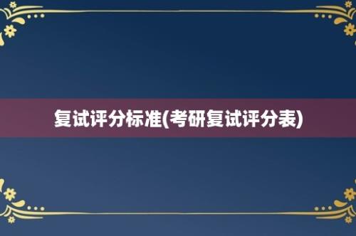 复试评分标准(考研复试评分表)