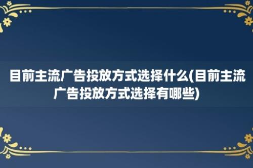 目前主流广告投放方式选择什么(目前主流广告投放方式选择有哪些)