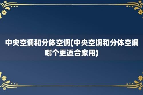 中央空调和分体空调(中央空调和分体空调哪个更适合家用)